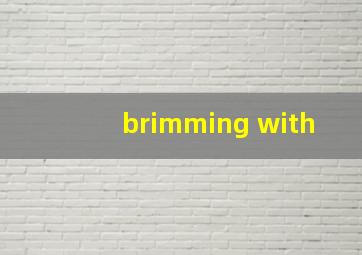 brimming with